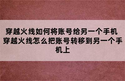 穿越火线如何将账号给另一个手机 穿越火线怎么把账号转移到另一个手机上